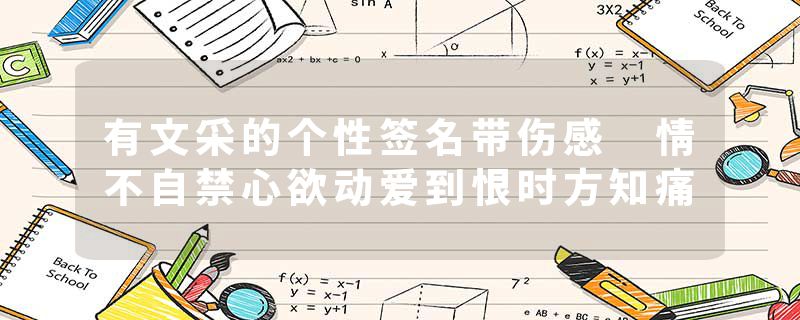 有文采的个性签名带伤感 情不自禁心欲动爱到恨时方知痛