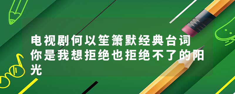电视剧何以笙箫默经典台词 你是我想拒绝也拒绝不了的阳光