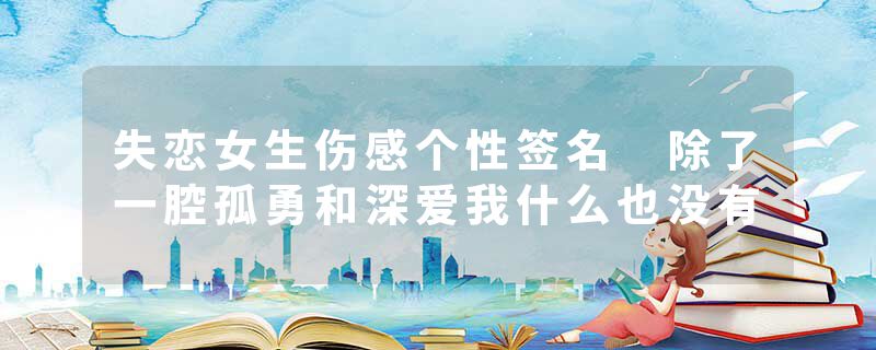 失恋女生伤感个性签名 除了一腔孤勇和深爱我什么也没有