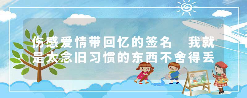 伤感爱情带回忆的签名 我就是太念旧习惯的东西不舍得丢