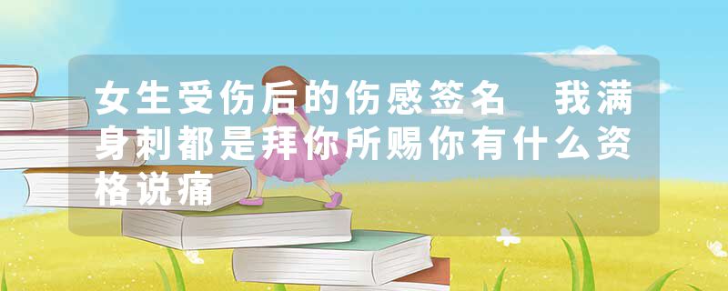女生受伤后的伤感签名 我满身刺都是拜你所赐你有什么资格说痛