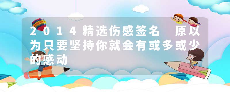 2014精选伤感签名 原以为只要坚持你就会有或多或少的感动