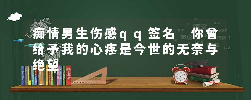 痴情男生伤感qq签名 你曾给予我的心疼是今世的无奈与绝望