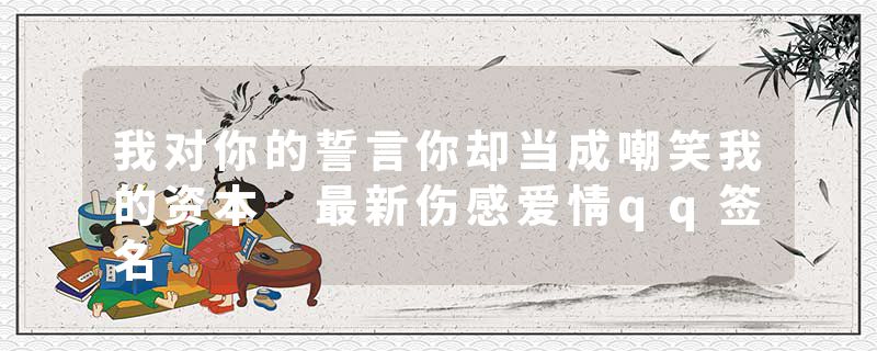 我对你的誓言你却当成嘲笑我的资本 最新伤感爱情qq签名