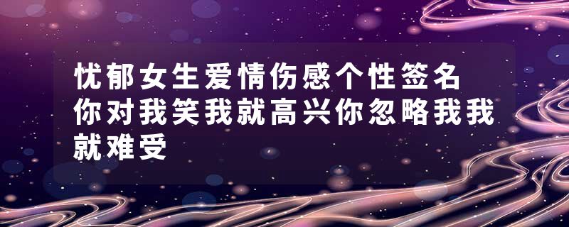 忧郁女生爱情伤感个性签名 你对我笑我就高兴你忽略我我就难受