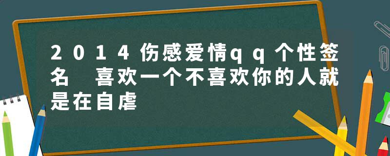 2014伤感爱情qq个性签名 喜欢一个不喜欢你的人就是在自虐