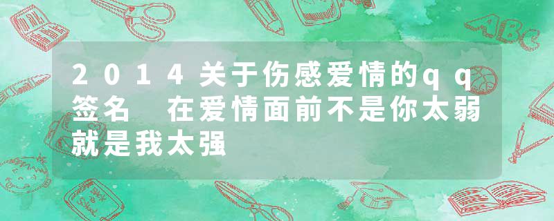 2014关于伤感爱情的qq签名 在爱情面前不是你太弱就是我太强