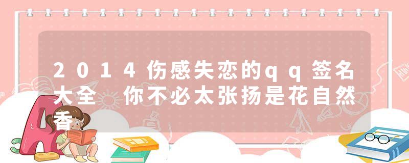 2014伤感失恋的qq签名大全 你不必太张扬是花自然香