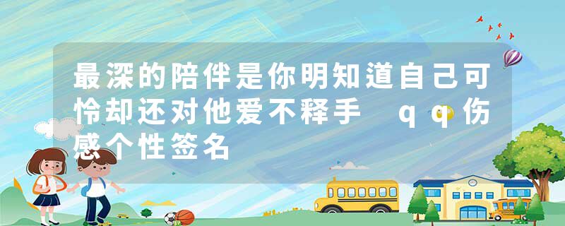 最深的陪伴是你明知道自己可怜却还对他爱不释手 qq伤感个性签名