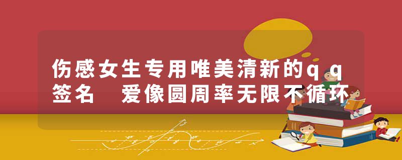 伤感女生专用唯美清新的qq签名 爱像圆周率无限不循环
