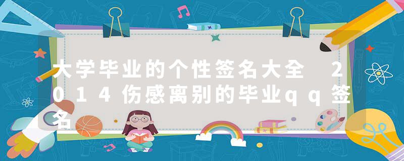 大学毕业的个性签名大全 2014伤感离别的毕业qq签名