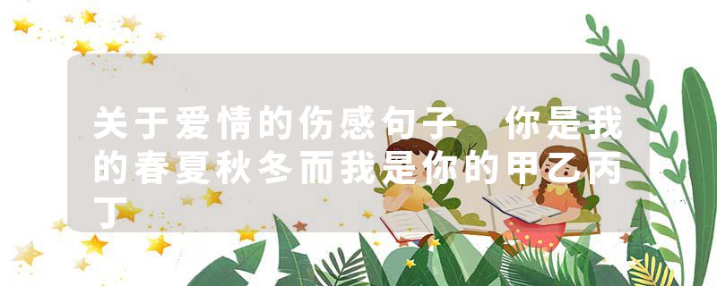 关于爱情的伤感句子 你是我的春夏秋冬而我是你的甲乙丙丁
