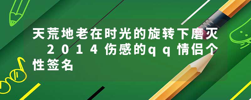 天荒地老在时光的旋转下磨灭 2014伤感的qq情侣个性签名
