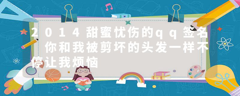 2014甜蜜忧伤的qq签名 你和我被剪坏的头发一样不停让我烦恼