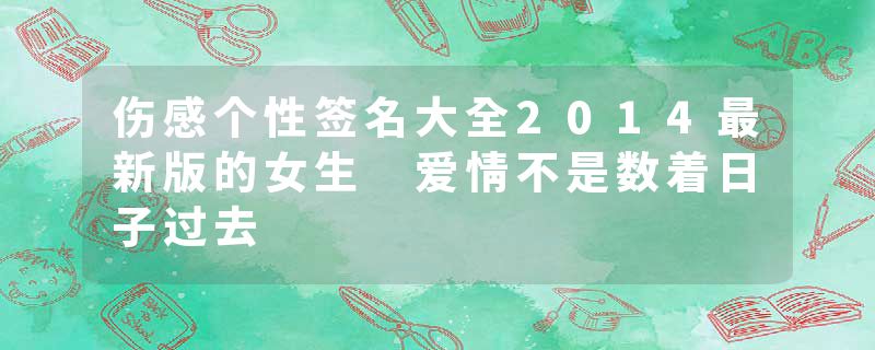 伤感个性签名大全2014最新版的女生 爱情不是数着日子过去