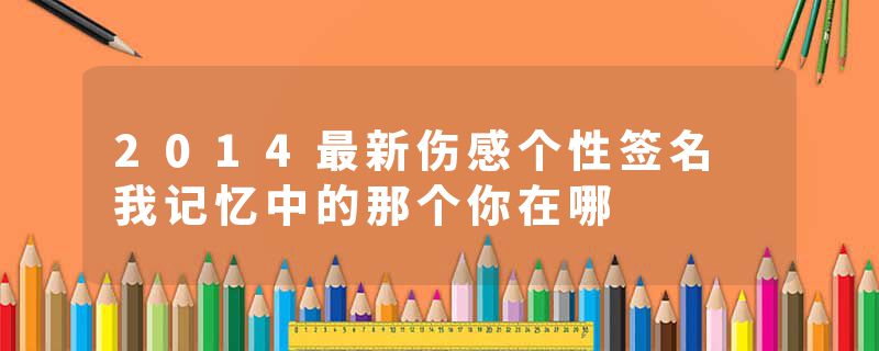 2014最新伤感个性签名 我记忆中的那个你在哪
