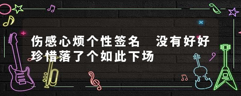 伤感心烦个性签名 没有好好珍惜落了个如此下场