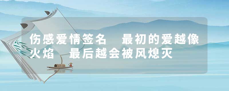 伤感爱情签名 最初的爱越像火焰 最后越会被风熄灭