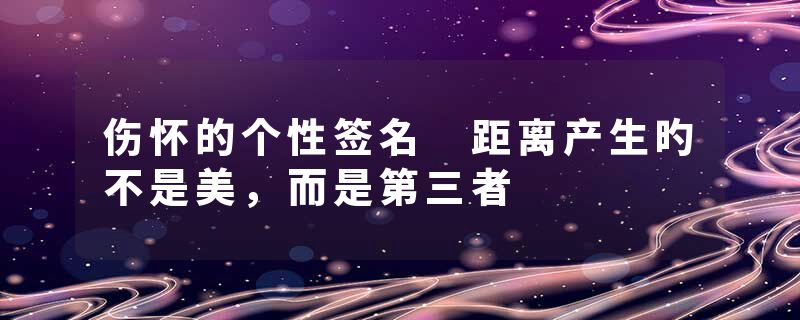 伤怀的个性签名 距离产生旳不是美，而是第三者