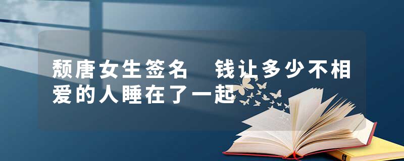 颓唐女生签名 钱让多少不相爱的人睡在了一起