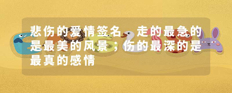悲伤的爱情签名 走的最急的是最美的风景;伤的最深的是最真的感情