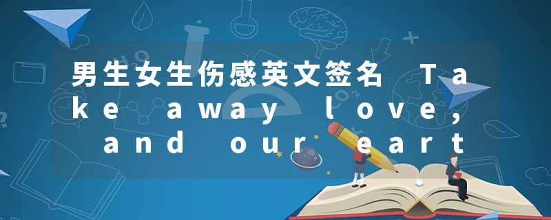 男生女生伤感英文签名 Take away love, and our earth is a tomb