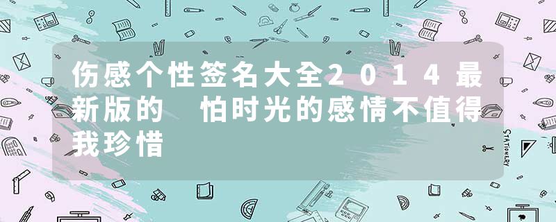 伤感个性签名大全2014最新版的 怕时光的感情不值得我珍惜