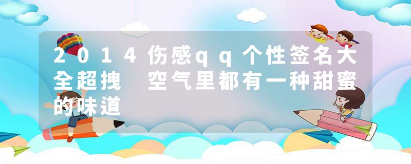 2014伤感qq个性签名大全超拽 空气里都有一种甜蜜的味道