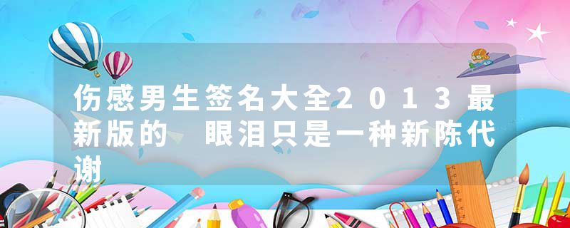 伤感男生签名大全2013最新版的 眼泪只是一种新陈代谢