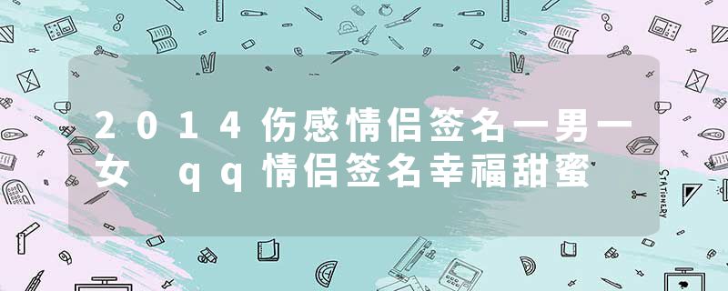 2014伤感情侣签名一男一女 qq情侣签名幸福甜蜜