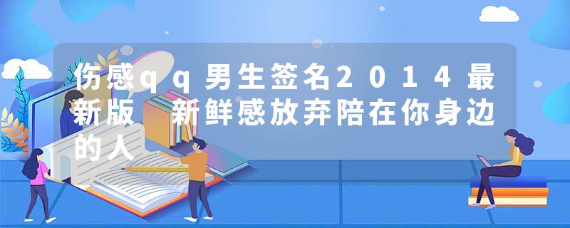伤感qq男生签名2014最新版 新鲜感放弃陪在你身边的人
