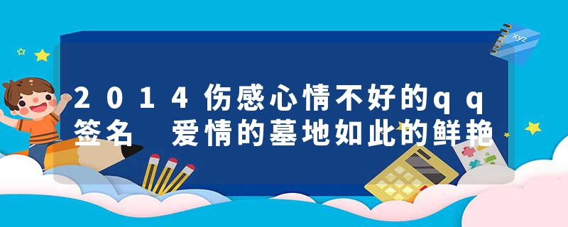 2014伤感心情不好的qq签名 爱情的墓地如此的鲜艳