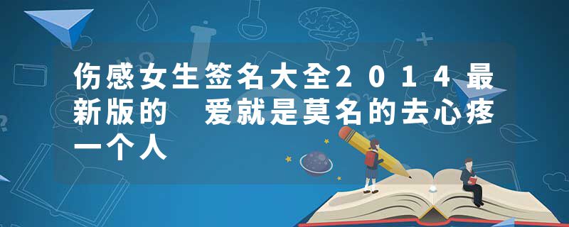 伤感女生签名大全2014最新版的 爱就是莫名的去心疼一个人