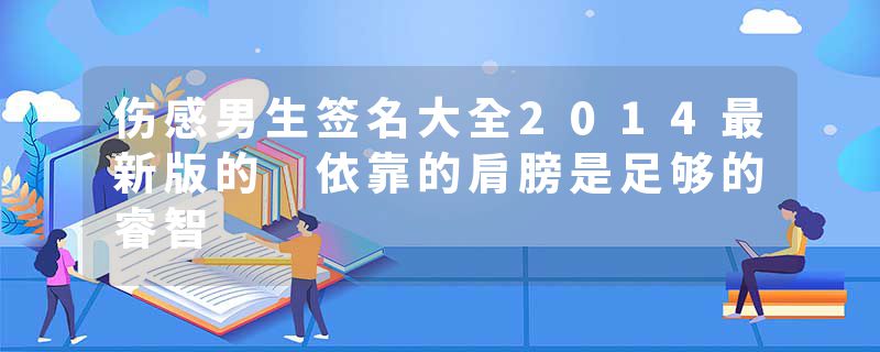 伤感男生签名大全2014最新版的 依靠的肩膀是足够的睿智