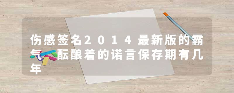 伤感签名2014最新版的霸气 酝酿着的诺言保存期有几年