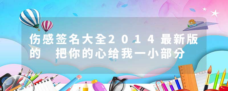 伤感签名大全2014最新版的 把你的心给我一小部分