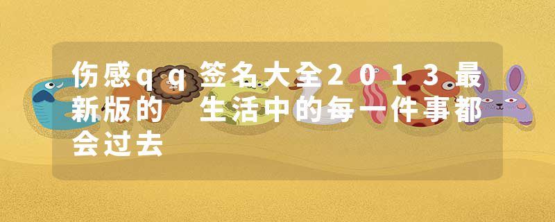 伤感qq签名大全2013最新版的 生活中的每一件事都会过去