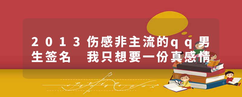 2013伤感非主流的qq男生签名 我只想要一份真感情
