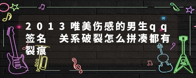 2013唯美伤感的男生qq签名 关系破裂怎么拼凑都有裂痕