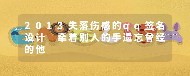 2013失落伤感的qq签名设计 牵着别人的手遗忘曾经的他