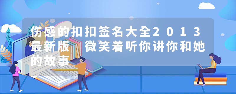 伤感的扣扣签名大全2013最新版 微笑着听你讲你和她的故事