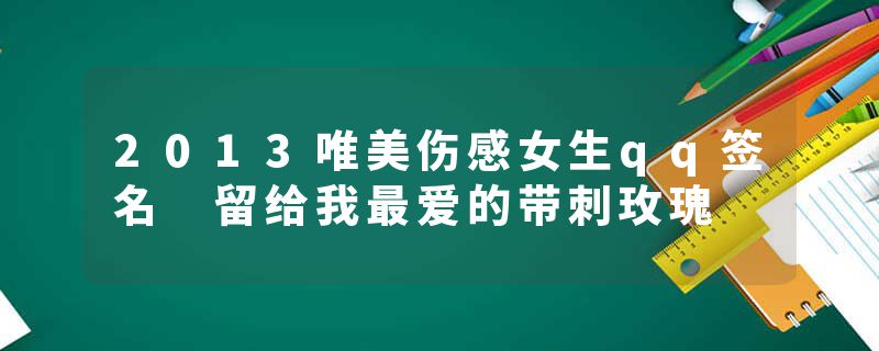 2013唯美伤感女生qq签名 留给我最爱的带刺玫瑰