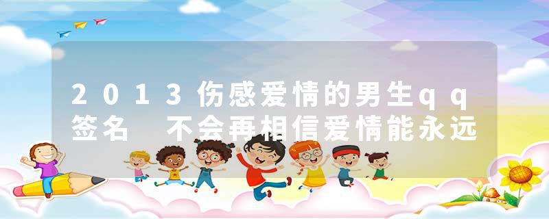 2013伤感爱情的男生qq签名 不会再相信爱情能永远