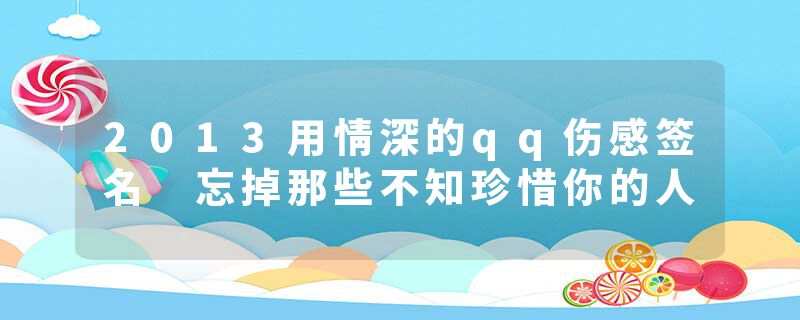 2013用情深的qq伤感签名 忘掉那些不知珍惜你的人