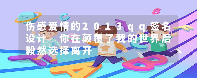 伤感爱情的2013qq签名设计 你在颠覆了我的世界后毅然选择离开