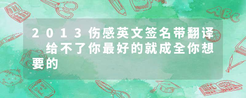 2013伤感英文签名带翻译 给不了你最好的就成全你想要的
