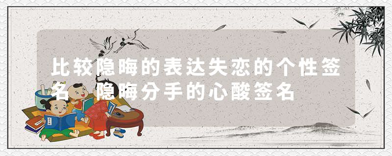 比较隐晦的表达失恋的个性签名 隐晦分手的心酸签名