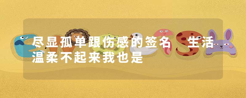 尽显孤单跟伤感的签名 生活温柔不起来我也是