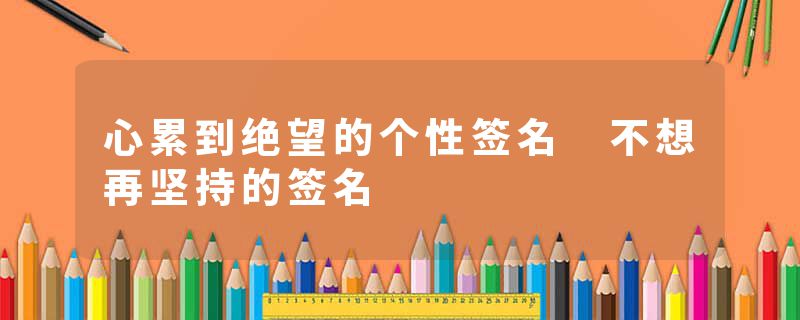 心累到绝望的个性签名 不想再坚持的签名