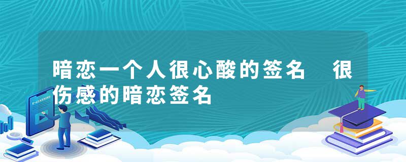 暗恋一个人很心酸的签名 很伤感的暗恋签名